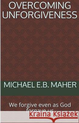 Overcoming Unforgiveness Michael E B Maher 9798201364830