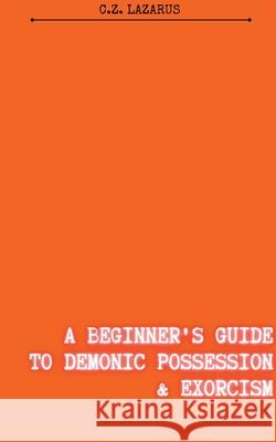 A Beginner's Guide to Demonic Possession & Exorcism Lazarus C.Z. Lazarus 9798201375539 Draft2Digital