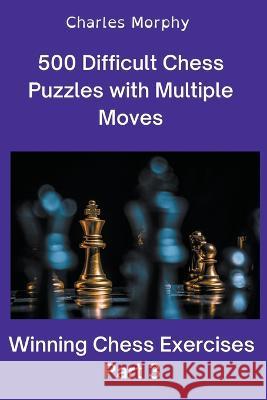 500 Difficult Chess Puzzles with Multiple Moves, Part 3 Charles Morphy 9798201375737
