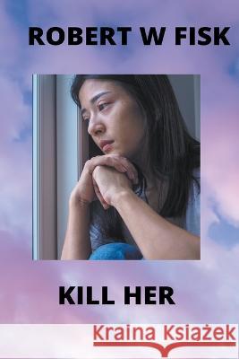 Kill Her Fisk Robert W Fisk 9798201418236