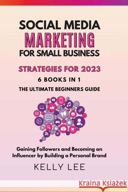 Social Media Marketing for Small Business Strategies for 2023 6 Books in 1 the Ultimate Beginners Guide Gaining Followers and Becoming an Influencer by Building a Personal Brand Kelly Lee 9798201436261 Kelly Lee