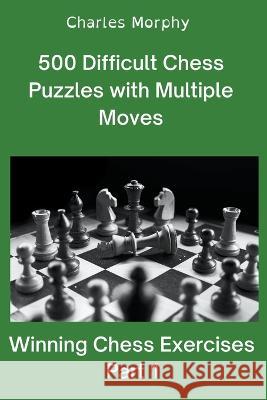 500 Difficult Chess Puzzles with Multiple Moves, Part 1 Charles Morphy   9798201500092 Chess Is Fun