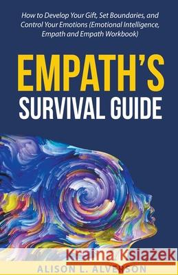 Empath's Survival Guide: How to Develop Your gift, Set Boundaries, and Control Your Emotions (Emotional Intelligence, Empath, and Empath Workbo Alverson, Alison L. 9798201529482 Draft2Digital