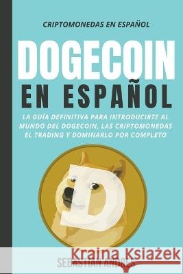 Dogecoin en Español: La guía definitiva para introducirte al mundo del Dogecoin, las Criptomonedas, el Trading y dominarlo por completo Andres, Sebastian 9798201531850 WB Publishing