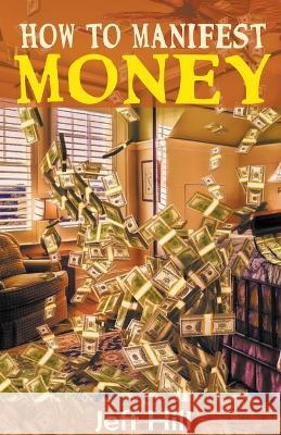 How to Manifest Money Jeff Hill   9798201569709 Jeff Hill