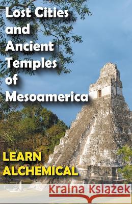 Lost Cities and Ancient Temples of Mesoamerica Learn Alchemical 9798201599300