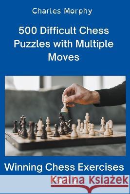 500 Difficult Chess Puzzles with Multiple Moves, Part 2 Charles Morphy   9798201621810 Chess Is Fun