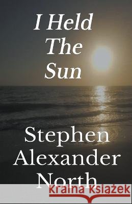 I Held The Sun Stephen Alexander North 9798201683801
