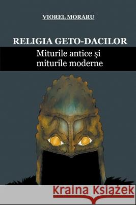 Religia Geto-Dacilor: Miturile Antice și Miturile Moderne Moraru, Viorel 9798201717056