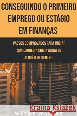 Conseguindo o Primeiro Emprego ou Estágio em Finanças Wayne Walker 9798201731458 Wayne Walker