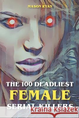 The 100 Deadliest Female Serial Killers Mason Ryan 9798201748036