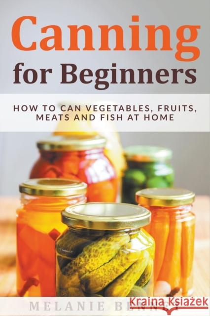 Canning for Beginners: How to Can Vegetables, Fruits, Meats and Fish at Home Melanie Bennet 9798201927714 Melanie Bennet