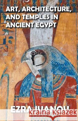 Art, Architecture, and Temples in Ancient Egypt Ezra Ivanov   9798201974633 Dttv Publications