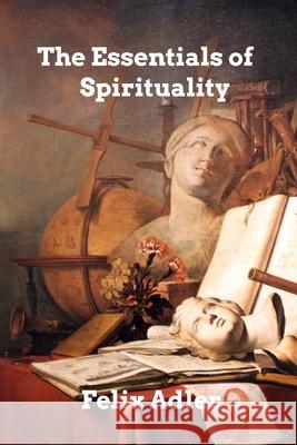 The Essentials of Spirituality Adler Felix Adler 9798210004307
