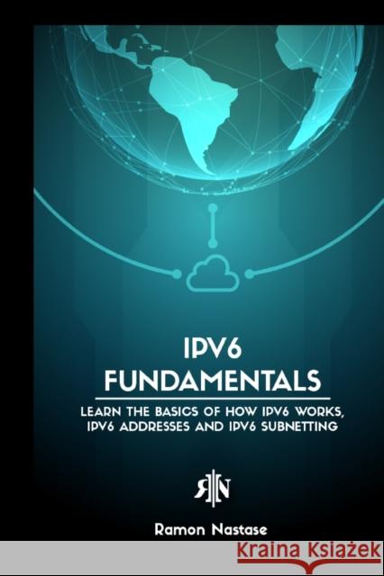 IPv6 Protocol for Beginners: Your Quick Guide for Learning the Fundamentals of the IPv6 Protocol Nastase, Ramon A. 9798210198082
