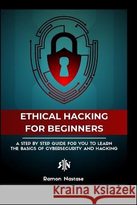 The Ethical Hacking Guide for Beginners: A Step by Step Guide for you to Learn the Fundamentals of Ethical Hacking and Nastase, Ramon A. 9798210392619 Blurb