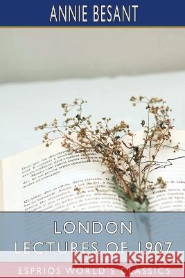 London Lectures of 1907 (Esprios Classics) Annie Besant 9798211258174 Blurb