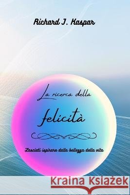 La ricerca della felicità: lasciati ispirare dalla bellezza della vita Richard J Kaspar 9798211379978
