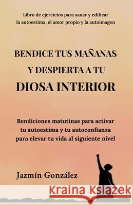 Bendice tus mananas y despierta a tu diosa interior: Bendiciones matutinas para activar tu autoestima y tu autoconfianza para elevar tu vida al siguiente nivel. Jazmin Gonzalez   9798215003992 Jazmin Gonzalez