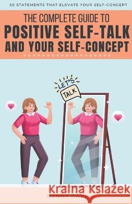 The Complete Guide To Positive Self Talk and Your Self Concept Danny Davis   9798215009468 Mystic Media Publishing
