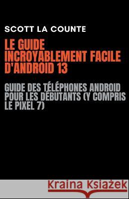 Le Guide Incroyablement Facile D'android 13: Guide Des Telephones Android Pour Les Debutants (Y Compris Le Pixel 7) Scott La Counte   9798215025277 SD Editions