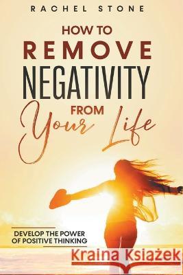How To Remove Negativity From Your Life: Develop The Power Of Positive Thinking Rachel Stone 9798215052648 Hackney and Jones Publishing