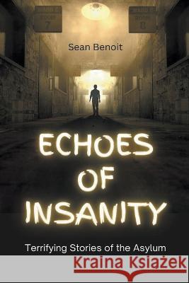 Echoes of Insanity: Terrifying Stories of the Asylum Sean Benoit   9798215052877 Sean Benoit