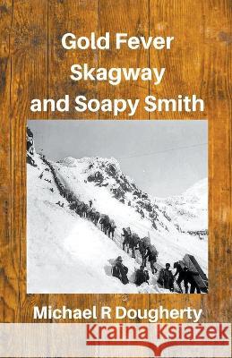 Gold Fever, Skagway and Soapy Smith Michael R Dougherty   9798215060810