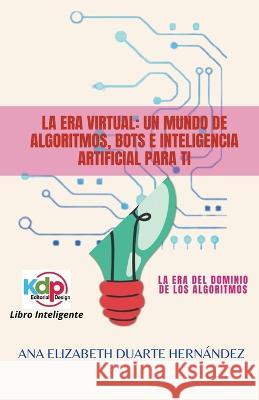 La Era Virtual: Un mundo de algoritmos, bots e inteligencia artificial para ti Ana Elizabeth Duarte Hernandez   9798215188187 Wilmer Antonio Velasquez Peraza