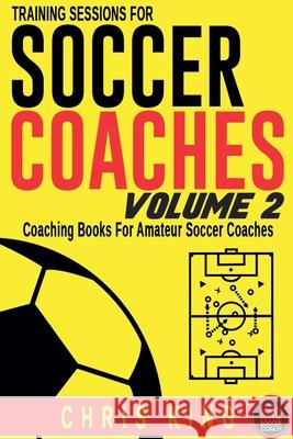 Training Sessions For Soccer Coaches Volume 2 Chris King 9798215267516