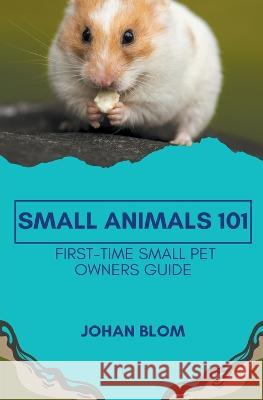 Small Animals 101: First-Time Small Pet Owners Guide Johan Blom   9798215300268 Johan Blom