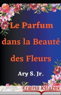Le Parfum dans la Beaute des Fleurs Ary S, Jr   9798215415900 Ary S. Jr