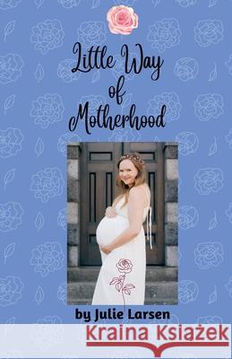 Little Way of Motherhood Julie Larsen   9798215534816
