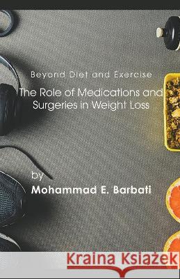 Beyond Diet and Exercise: The Role of Medications and Surgeries in Weight Loss Mohammad E Barbati   9798215545935 Mohammad E. Barbati