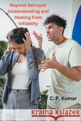 Beyond Betrayal: Understanding and Healing from Infidelity C P Kumar   9798215553930 C. P. Kumar