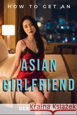 How to Get an Asian Girlfriend Derek Strong   9798215570180 Derek Strong