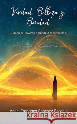 Verdad, Belleza y Bondad (Cuando el universo aprende a reconocerse) Escobar, Ángel Francisco Sánchez 9798215603093