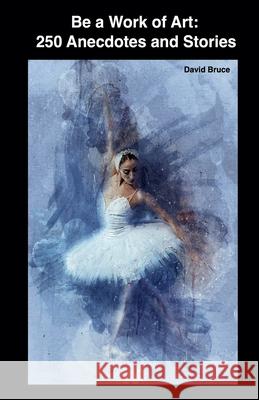 Be a Work of Art: 250 Anecdotes and Stories David Bruce   9798215604182 David Bruce