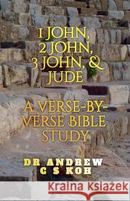 1 John, 2 John, 3 John & Jude: a Verse by Verse Bible Study Dr Andrew C S Koh 9798215622988 Dr. Andrew C S Koh
