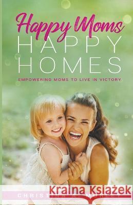 Happy Moms, Happy Homes Christina A Morley   9798215649800