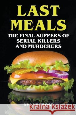 Last Meals - The Final Suppers of Serial Killers & Murderers Dylan Frost   9798215649831
