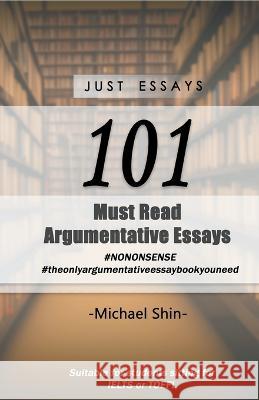 Just Essays 101 Argumentative Essays Michael Shin   9798215653258 Michael Shin
