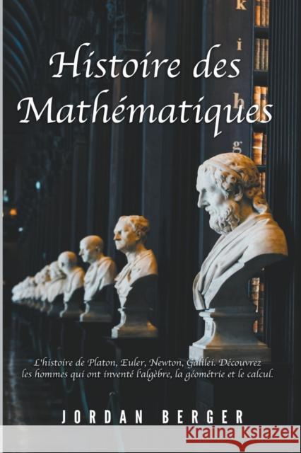 Histoire des Mathematiques: L'histoire de Platon, Euler, Newton, Galilei. Decouvrez les Hommes qui ont invente l'Algebre, la Geometrie et le Calcul Jordan Berger   9798215768877 Jordan Berger