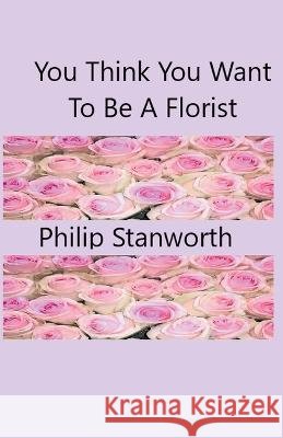 You Think You Want To Be A Florist Philip Stanworth Designer Items Heart Love Art  9798215769140 Philip Stanworth