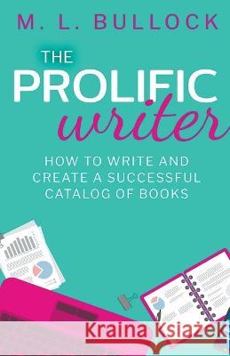 The Prolific Writer: How to Write and Create a Successful Catalog of Books M L Bullock   9798215780558 M.L. Bullock