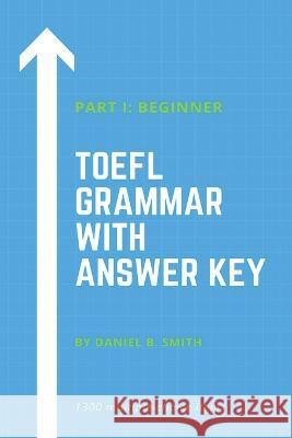 TOEFL Grammar With Answer Key Part I: Beginner Daniel B Smith   9798215784341 Daniel B. Smith