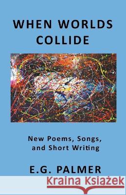 When Worlds Collide: New Poems, Songs, and Short Writing E G Palmer   9798215991640 E.G. Palmer