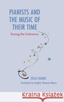 Pianists and the Music of Their Time: Facing the Unknown Chueke, Zélia, Moore, Stephen Thomson 9798216368045 Bloomsbury Academic