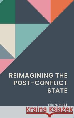Reimagining the Post-Conflict State Dr. Eric N. Budd 9798216369219 Bloomsbury Publishing Plc