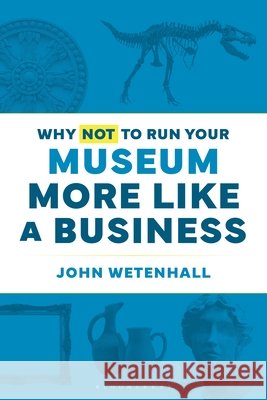 Why Not to Run Your Museum More Like a Business Wetenhall, John 9798216388388 Bloomsbury Academic